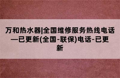 万和热水器|全国维修服务热线电话—已更新(全国-联保)电话-已更新